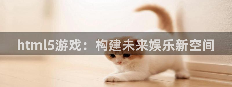V8娱乐官网：html5游戏：构建未来娱乐新空间