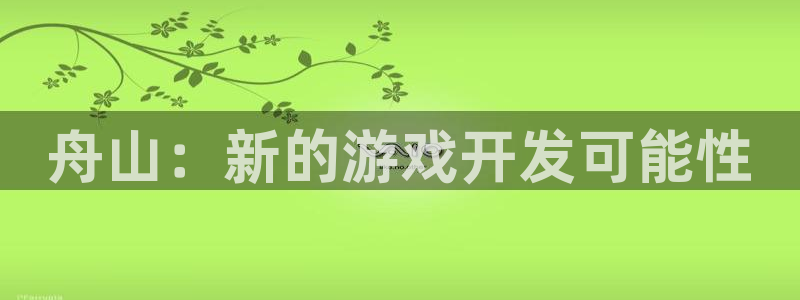 V8娱乐注册：舟山：新的游戏开发可能性
